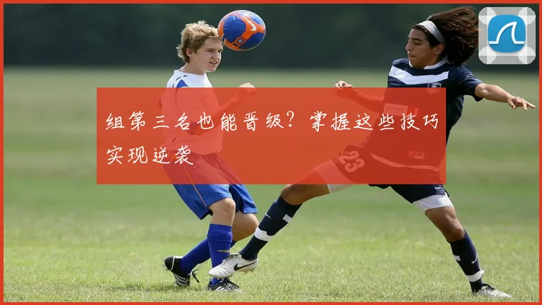 组第三名也能晋级？掌握这些技巧实现逆袭
