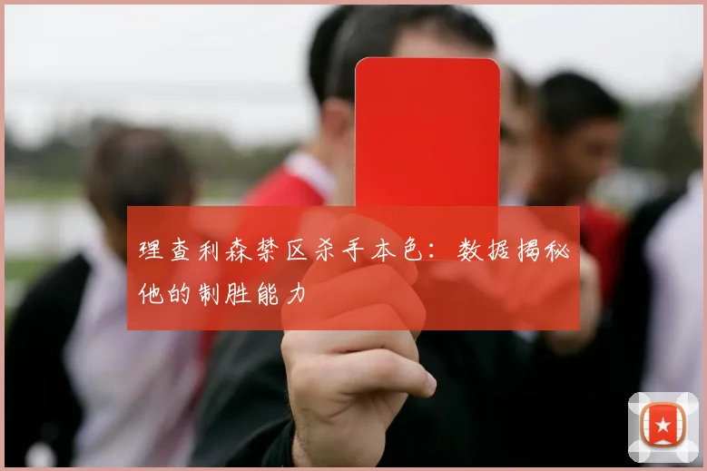 理查利森禁区杀手本色：数据揭秘他的制胜能力