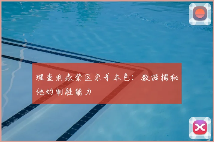 理查利森禁区杀手本色：数据揭秘他的制胜能力