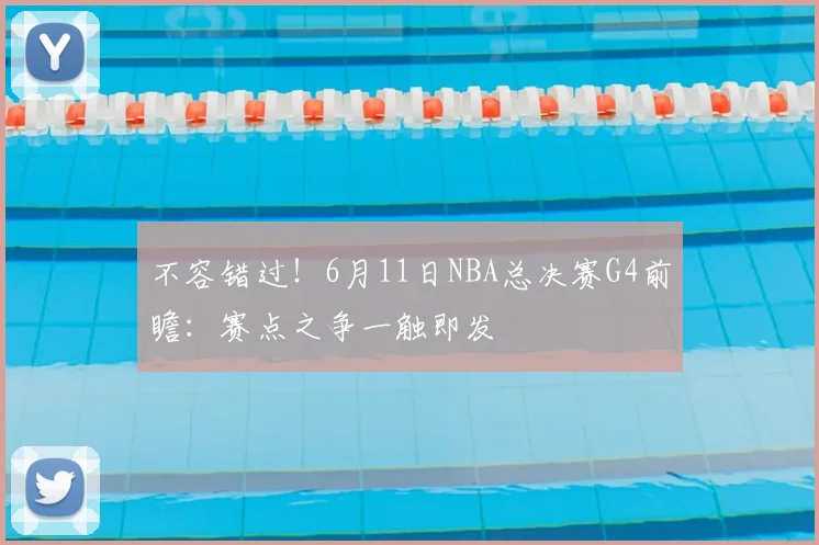 不容错过！6月11日NBA总决赛G4前瞻：赛点之争一触即发