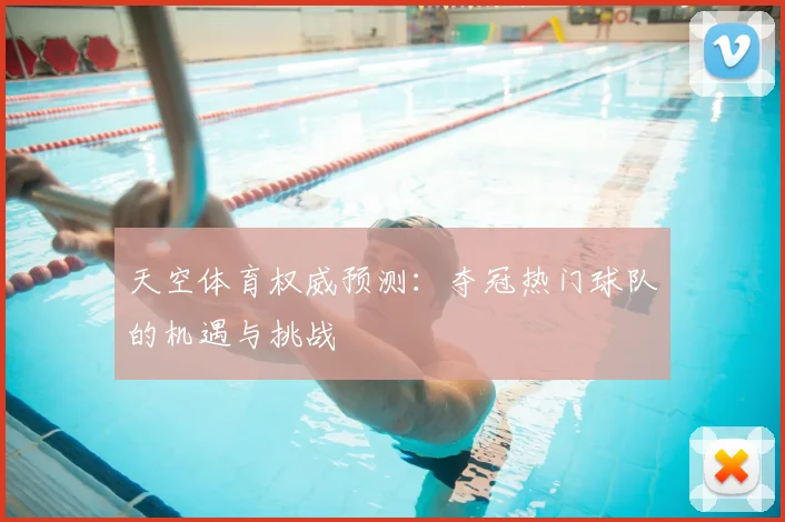 天空体育权威预测:夺冠热门球队的机遇与挑战