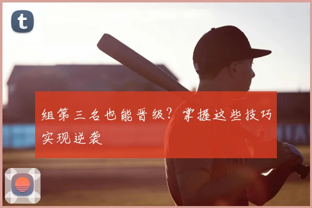 组第三名也能晋级？掌握这些技巧实现逆袭