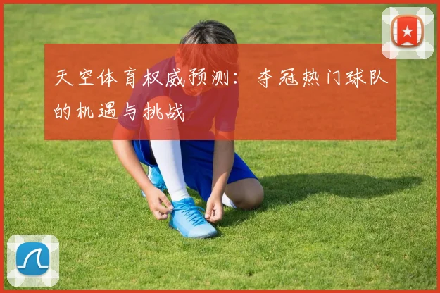 天空体育权威预测:夺冠热门球队的机遇与挑战